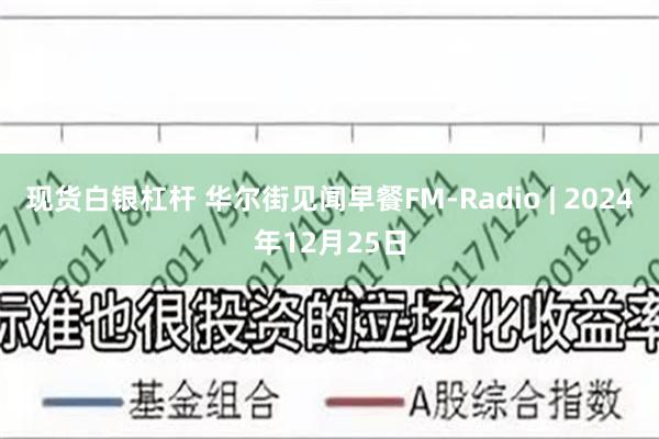 现货白银杠杆 华尔街见闻早餐FM-Radio | 2024年12月25日