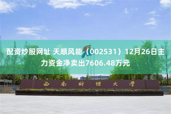 配资炒股网址 天顺风能（002531）12月26日主力资金净卖出7606.48万