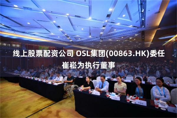 线上股票配资公司 OSL集团(00863.HK)委任崔崧为执行董事