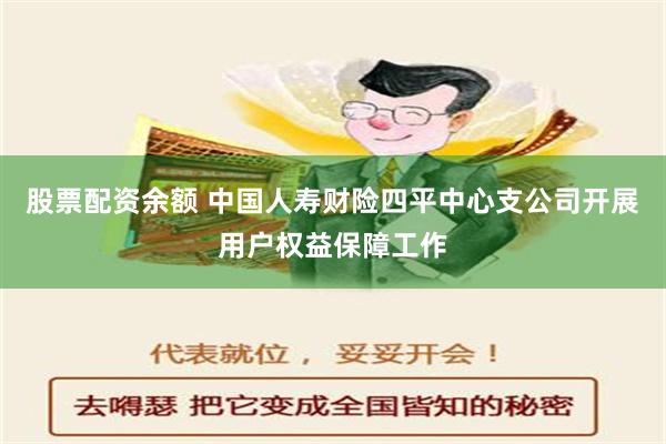 股票配资余额 中国人寿财险四平中心支公司开展用户权益保障工作