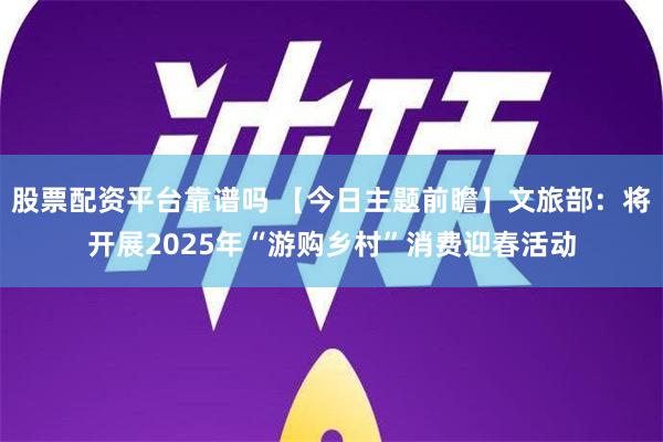 股票配资平台靠谱吗 【今日主题前瞻】文旅部：将开展2025年“游购乡村”消费迎春