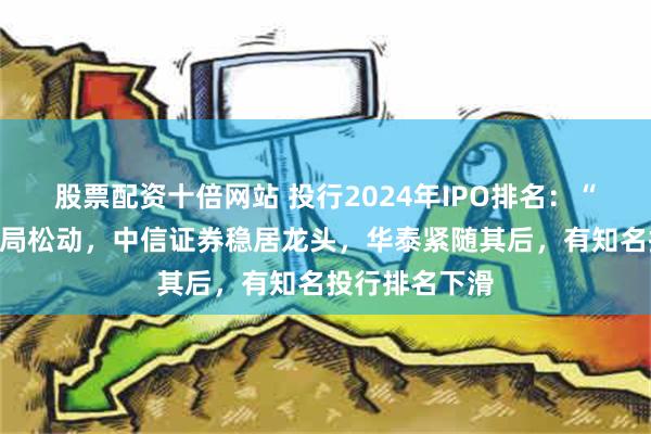 股票配资十倍网站 投行2024年IPO排名：“三中一华”格局松动，中信证券稳居龙