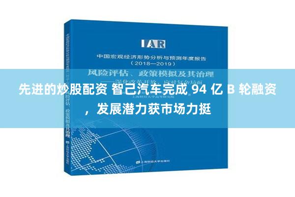 先进的炒股配资 智己汽车完成 94 亿 B 轮融资，发展潜力获市场力挺