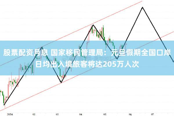 股票配资月息 国家移民管理局：元旦假期全国口岸日均出入境旅客将达205万人次