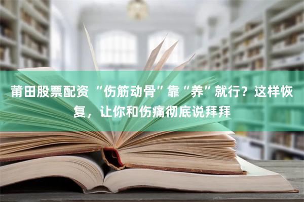 莆田股票配资 “伤筋动骨”靠“养”就行？这样恢复，让你和伤痛彻底说拜拜