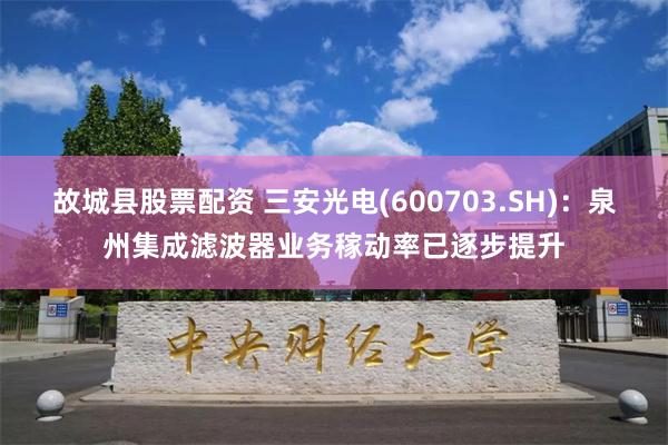 故城县股票配资 三安光电(600703.SH)：泉州集成滤波器业务稼动率已逐步提