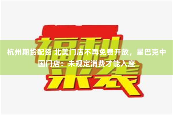 杭州期货配资 北美门店不再免费开放，星巴克中国门店：未规定消费才能入座