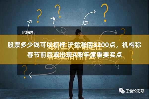 股票多少钱可以杠杆 沪指涨回3200点，机构称春节前后或出现A股年度重要买点