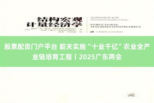 股票配资门户平台 韶关实施“十业千亿”农业全产业链培育工程丨2025广东两会