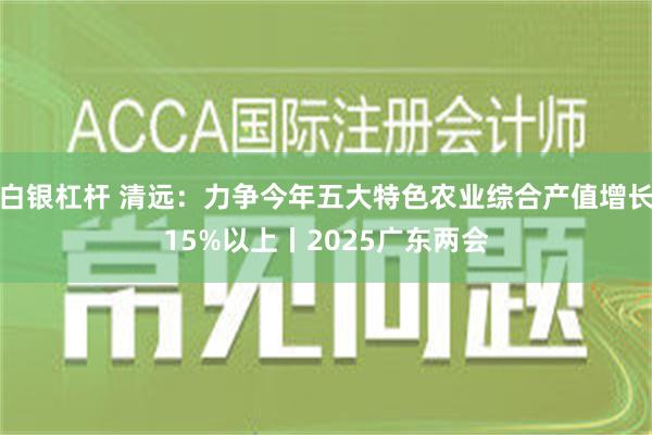 白银杠杆 清远：力争今年五大特色农业综合产值增长15%以上丨2025广东两会