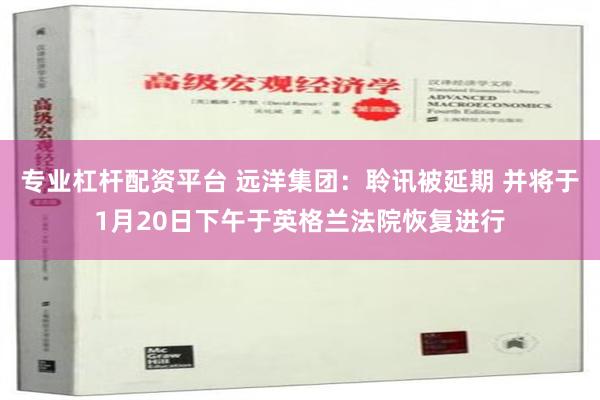 专业杠杆配资平台 远洋集团：聆讯被延期 并将于1月20日下午于英格兰法院恢复进行