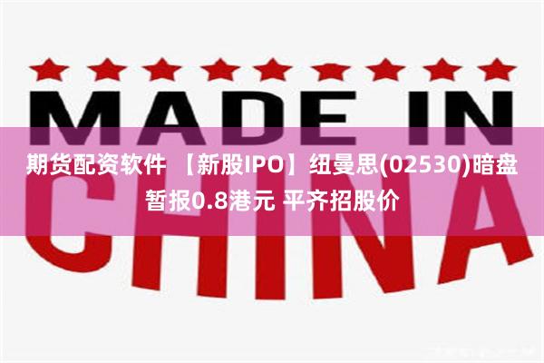 期货配资软件 【新股IPO】纽曼思(02530)暗盘暂报0.8港元 平齐招股价