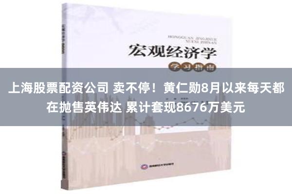 上海股票配资公司 卖不停！黄仁勋8月以来每天都在抛售英伟达 累计套现8676万美