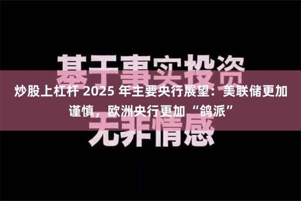 炒股上杠杆 2025 年主要央行展望：美联储更加谨慎，欧洲央行更加 “鸽派”