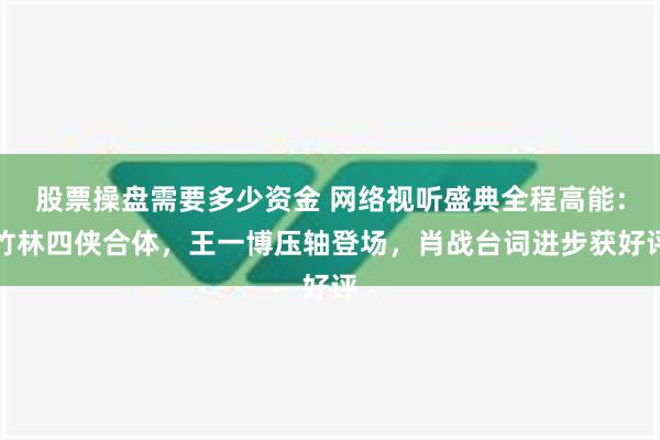 股票操盘需要多少资金 网络视听盛典全程高能：竹林四侠合体，王一博压轴登场，肖战台