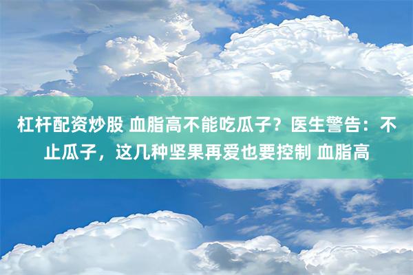 杠杆配资炒股 血脂高不能吃瓜子？医生警告：不止瓜子，这几种坚果再爱也要控制 血脂