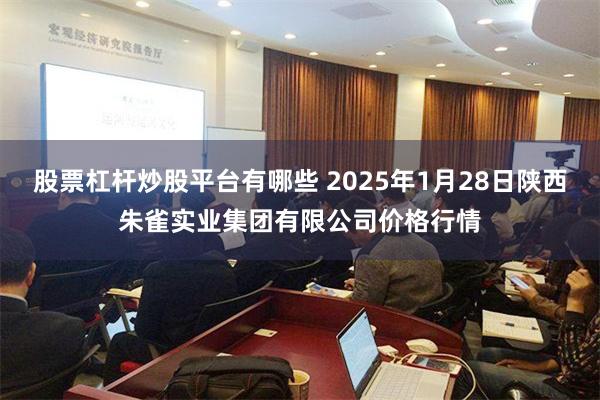 股票杠杆炒股平台有哪些 2025年1月28日陕西朱雀实业集团有限公司价格行情