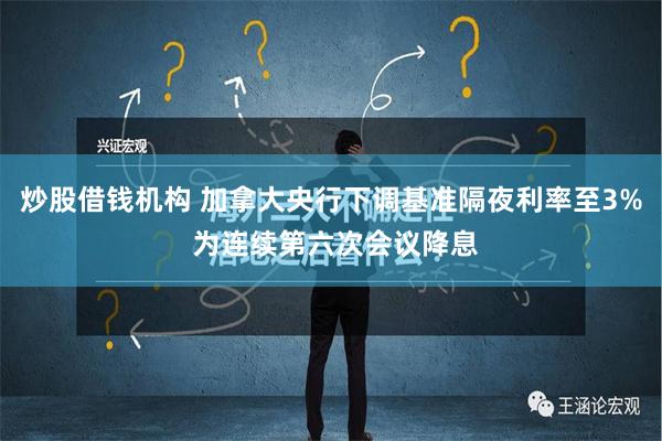 炒股借钱机构 加拿大央行下调基准隔夜利率至3% 为连续第六次会议降息