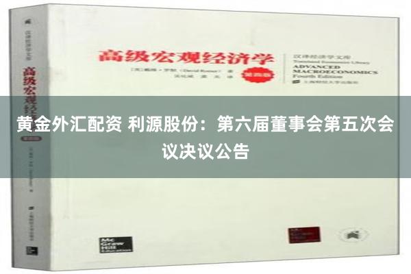 黄金外汇配资 利源股份：第六届董事会第五次会议决议公告