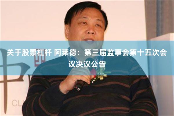 关于股票杠杆 阿莱德：第三届监事会第十五次会议决议公告