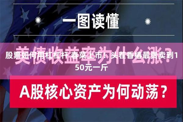 股票如何用杠杠杆 春菜上市！头茬香椿最贵卖到150元一斤