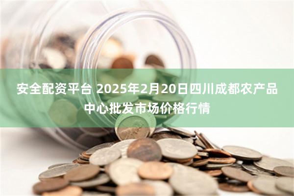 安全配资平台 2025年2月20日四川成都农产品中心批发市场价格行情