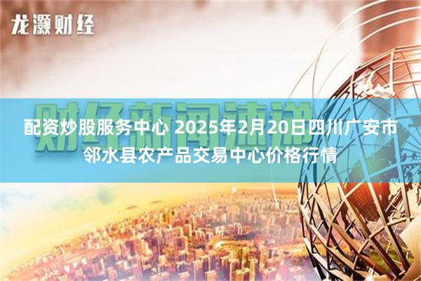 配资炒股服务中心 2025年2月20日四川广安市邻水县农产品交易中心价格行情