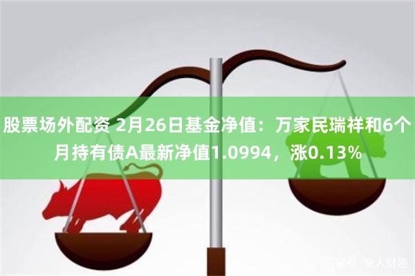 股票场外配资 2月26日基金净值：万家民瑞祥和6个月持有债A最新净值1.0994