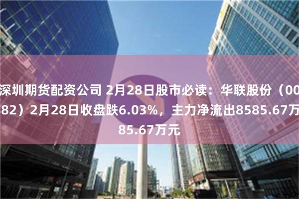 深圳期货配资公司 2月28日股市必读：华联股份（000882）2月28日收盘跌6